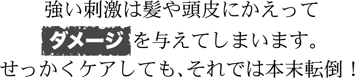 強い刺激は髪や頭皮にかえってダメージを与えてしまいます。せっかくケアしても、それでは本末転倒！