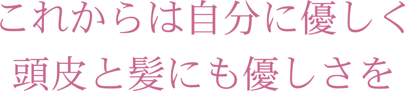 これからは自分に優しく頭皮と髪にも優しさを