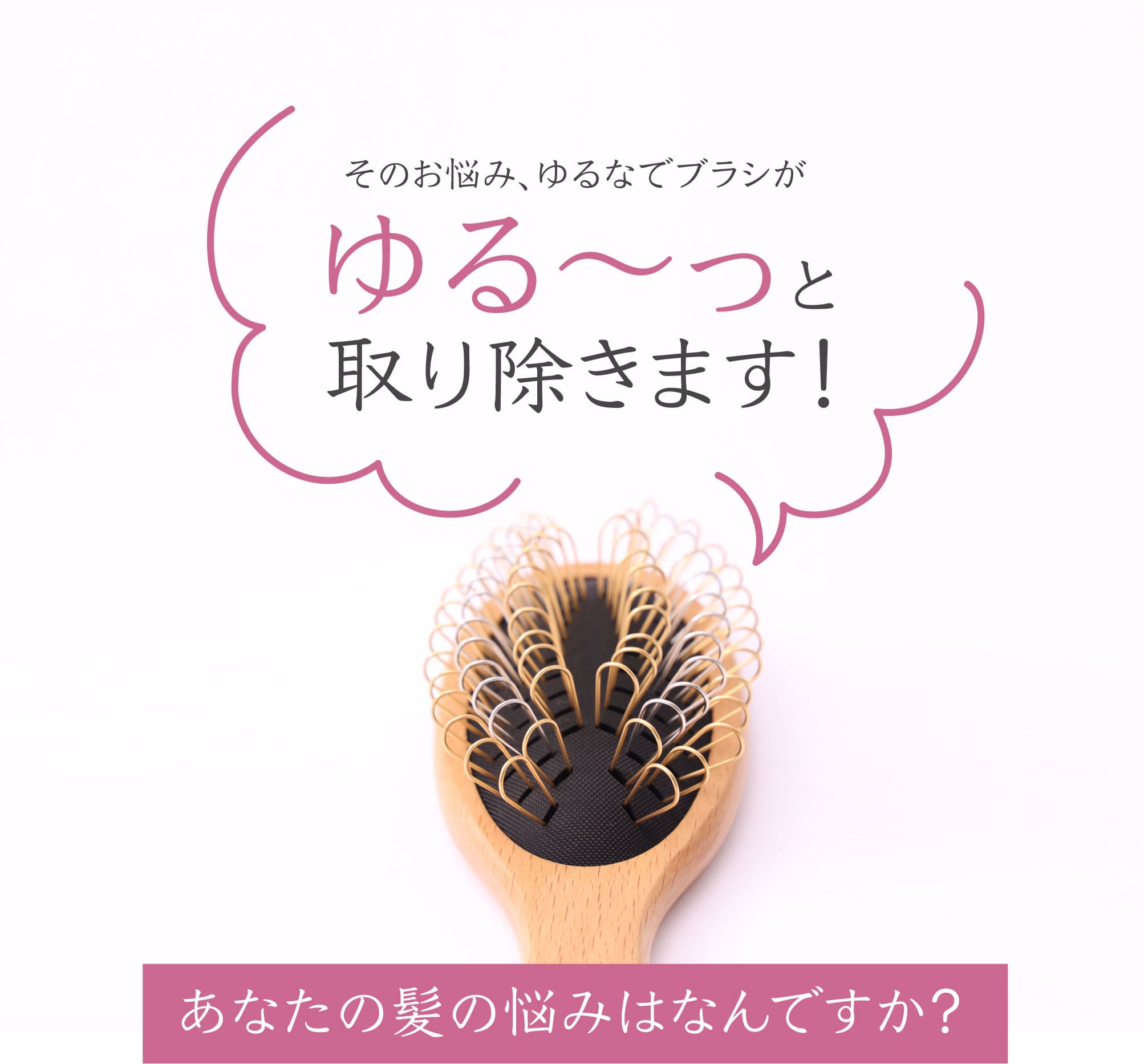 そのお悩み、ゆるなでブラシがゆる～っと取り除きます！あなたの髪の悩みはなんですか？