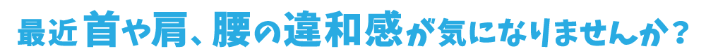 最近首や肩、腰の違和感が気になりませんか？